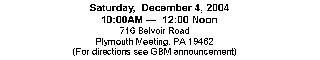 Text Box: Saturday,  December 4, 200410:00AM   12:00 Noon716 Belvoir RoadPlymouth Meeting, PA 19462(For directions see GBM announcement)